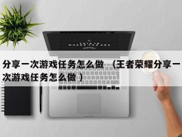 分享一次游戏任务怎么做 （王者荣耀分享一次游戏任务怎么做 ）