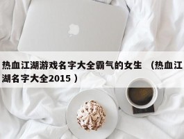 热血江湖游戏名字大全霸气的女生 （热血江湖名字大全2015 ）