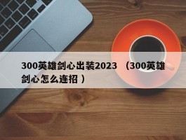 300英雄剑心出装2023 （300英雄剑心怎么连招 ）