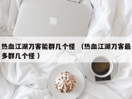 热血江湖刀客能群几个怪 （热血江湖刀客最多群几个怪 ）