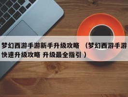 梦幻西游手游新手升级攻略 （梦幻西游手游快速升级攻略 升级最全指引 ）