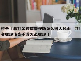 传奇手游打金微信提现版怎么赚人民币 （打金提现传奇手游怎么提现 ）