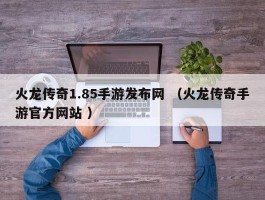 火龙传奇1.85手游发布网 （火龙传奇手游官方网站 ）