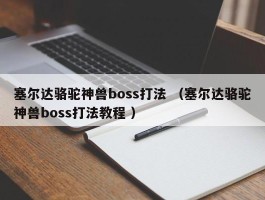 塞尔达骆驼神兽boss打法 （塞尔达骆驼神兽boss打法教程 ）