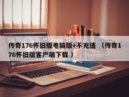 传奇176怀旧版电脑版+不充值 （传奇176怀旧版客户端下载 ）