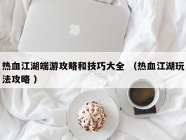 热血江湖端游攻略和技巧大全 （热血江湖玩法攻略 ）