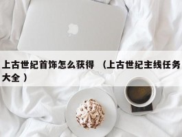 上古世纪首饰怎么获得 （上古世纪主线任务大全 ）