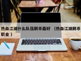 热血江湖什么队伍刷币最好 （热血江湖刷币职业 ）