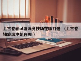上古卷轴ol漩涡竞技场在哪打怪 （上古卷轴旋风冲刺在哪 ）