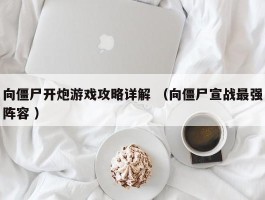 向僵尸开炮游戏攻略详解 （向僵尸宣战最强阵容 ）
