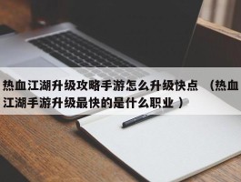 热血江湖升级攻略手游怎么升级快点 （热血江湖手游升级最快的是什么职业 ）