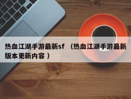 热血江湖手游最新sf （热血江湖手游最新版本更新内容 ）