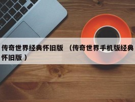 传奇世界经典怀旧版 （传奇世界手机版经典怀旧版 ）