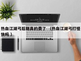 热血江湖弓后期真的费了 （热血江湖弓打怪快吗 ）