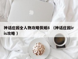 神话庄园全人物攻略佩姬8 （神话庄园iris攻略 ）