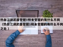 热血江湖武器觉醒1和未觉醒的有什么不同 （热血江湖武器觉醒1和未觉醒的有什么不同之处 ）