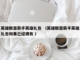 英雄联盟新手英雄礼包 （英雄联盟新手英雄礼包如果已经拥有 ）