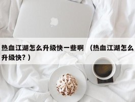 热血江湖怎么升级快一些啊 （热血江湖怎么升级快? ）