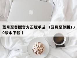 蓝月至尊版官方正版手游 （蓝月至尊版130版本下载 ）