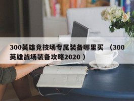 300英雄竞技场专属装备哪里买 （300英雄战场装备攻略2020 ）