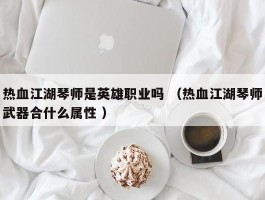 热血江湖琴师是英雄职业吗 （热血江湖琴师武器合什么属性 ）