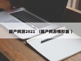 国产网游2021 （国产网游模拟器 ）