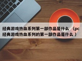 经典游戏热血系列第一部作品是什么 （pc经典游戏热血系列的第一部作品是什么 ）