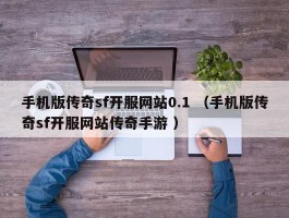 手机版传奇sf开服网站0.1 （手机版传奇sf开服网站传奇手游 ）