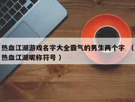 热血江湖游戏名字大全霸气的男生两个字 （热血江湖昵称符号 ）