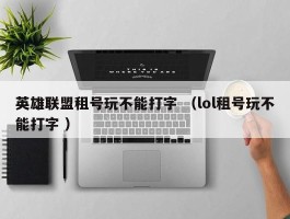 英雄联盟租号玩不能打字 （lol租号玩不能打字 ）