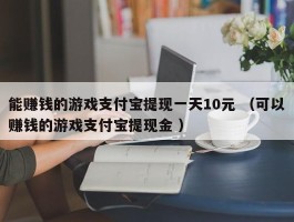 能赚钱的游戏支付宝提现一天10元 （可以赚钱的游戏支付宝提现金 ）