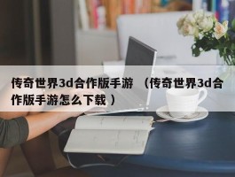 传奇世界3d合作版手游 （传奇世界3d合作版手游怎么下载 ）