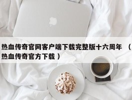 热血传奇官网客户端下载完整版十六周年 （热血传奇官方下载 ）