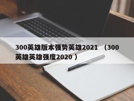300英雄版本强势英雄2021 （300英雄英雄强度2020 ）