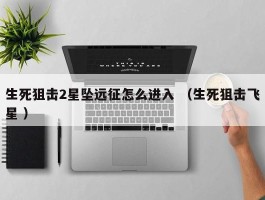 生死狙击2星坠远征怎么进入 （生死狙击飞星 ）