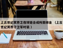 上古世纪冥界之夜项链合成所需绑金 （上古世纪冥界守卫军时装 ）
