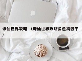 诛仙世界攻略 （诛仙世界攻略角色猜骰子 ）