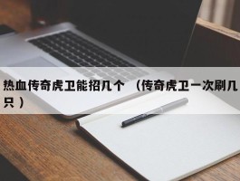 热血传奇虎卫能招几个 （传奇虎卫一次刷几只 ）