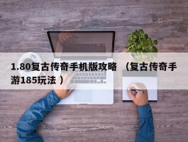1.80复古传奇手机版攻略 （复古传奇手游185玩法 ）