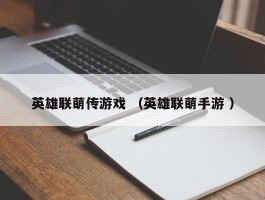 英雄联萌传游戏 （英雄联萌手游 ）