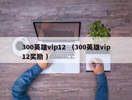 300英雄vip12 （300英雄vip12奖励 ）
