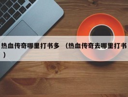 热血传奇哪里打书多 （热血传奇去哪里打书 ）