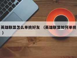 英雄联盟怎么单挑好友 （英雄联盟如何单挑 ）