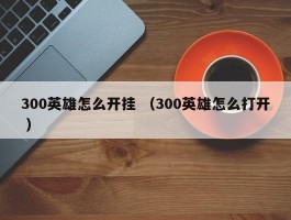 300英雄怎么开挂 （300英雄怎么打开 ）
