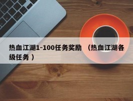 热血江湖1-100任务奖励 （热血江湖各级任务 ）