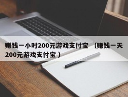 赚钱一小时200元游戏支付宝 （赚钱一天200元游戏支付宝 ）