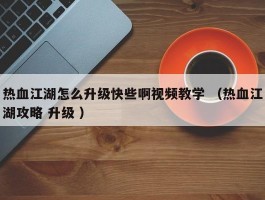 热血江湖怎么升级快些啊视频教学 （热血江湖攻略 升级 ）
