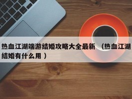 热血江湖端游结婚攻略大全最新 （热血江湖结婚有什么用 ）