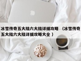 冰雪传奇五大陆六大陆详细攻略 （冰雪传奇五大陆六大陆详细攻略大全 ）