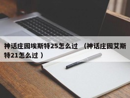神话庄园埃斯特25怎么过 （神话庄园艾斯特21怎么过 ）
